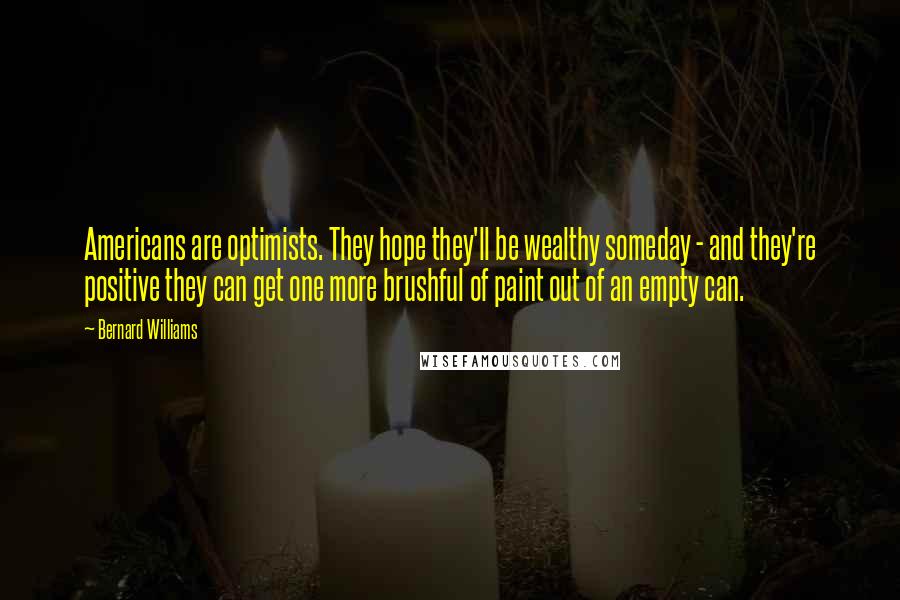 Bernard Williams Quotes: Americans are optimists. They hope they'll be wealthy someday - and they're positive they can get one more brushful of paint out of an empty can.