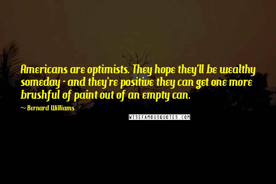 Bernard Williams Quotes: Americans are optimists. They hope they'll be wealthy someday - and they're positive they can get one more brushful of paint out of an empty can.