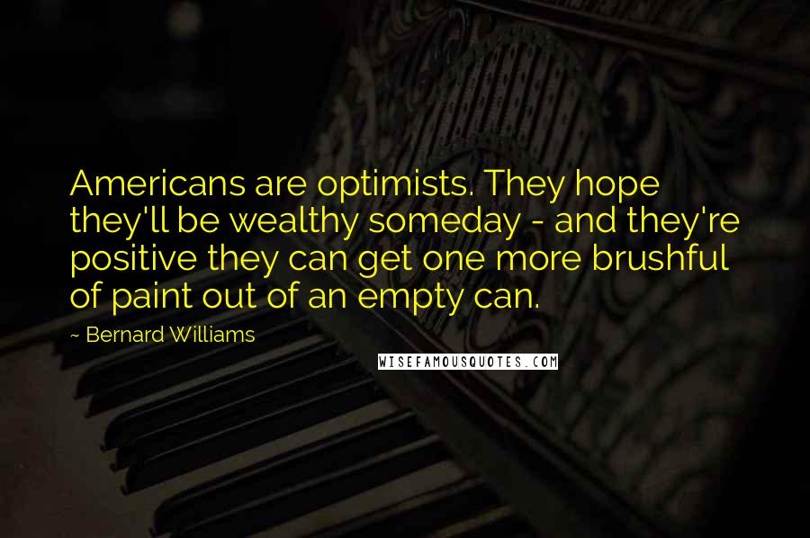 Bernard Williams Quotes: Americans are optimists. They hope they'll be wealthy someday - and they're positive they can get one more brushful of paint out of an empty can.