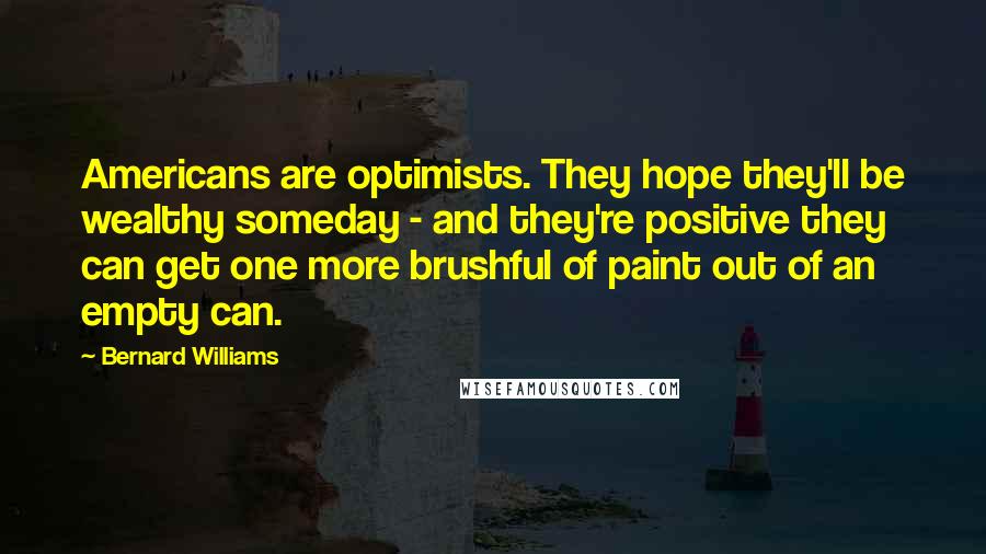 Bernard Williams Quotes: Americans are optimists. They hope they'll be wealthy someday - and they're positive they can get one more brushful of paint out of an empty can.