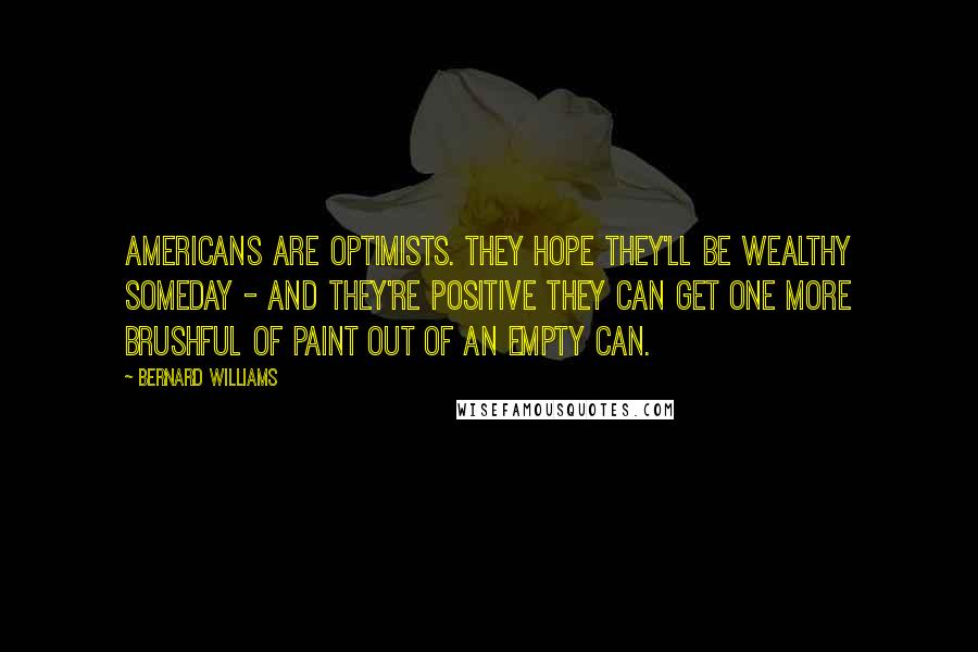 Bernard Williams Quotes: Americans are optimists. They hope they'll be wealthy someday - and they're positive they can get one more brushful of paint out of an empty can.