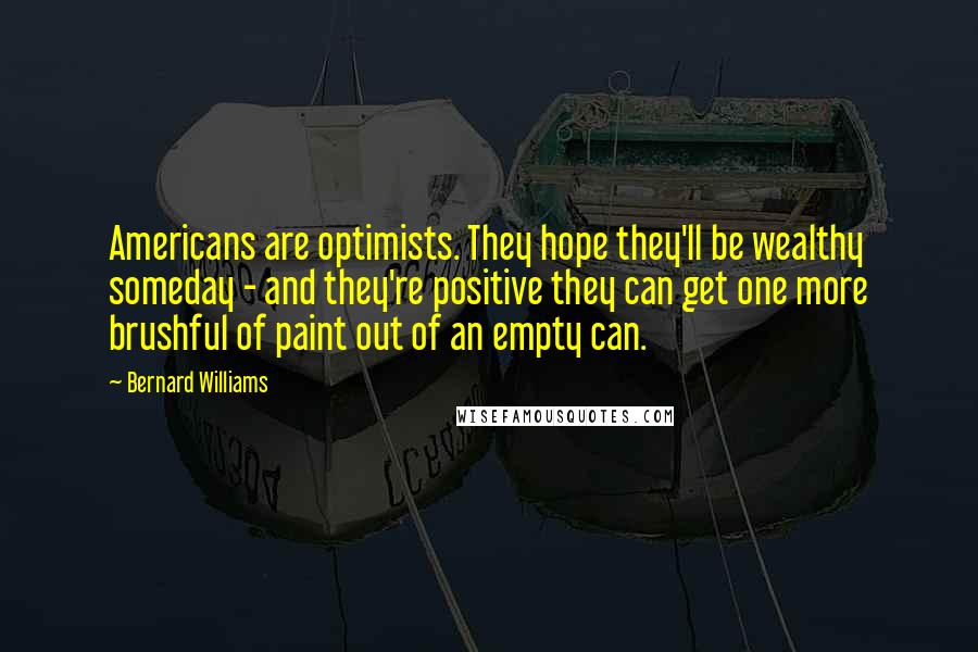 Bernard Williams Quotes: Americans are optimists. They hope they'll be wealthy someday - and they're positive they can get one more brushful of paint out of an empty can.