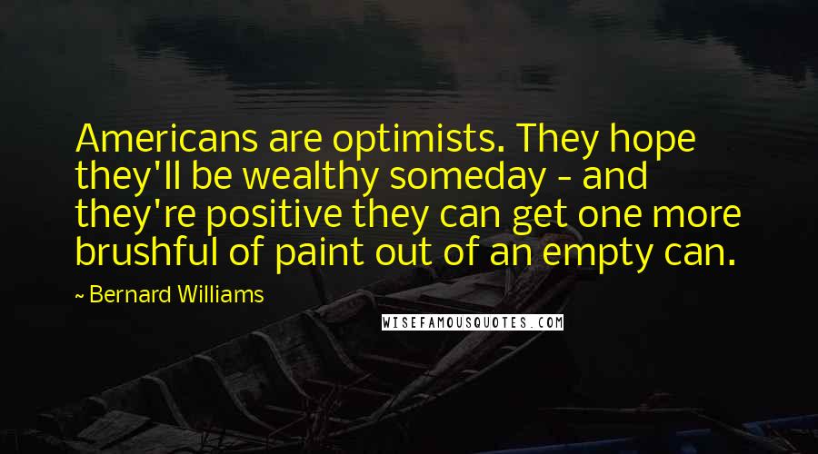 Bernard Williams Quotes: Americans are optimists. They hope they'll be wealthy someday - and they're positive they can get one more brushful of paint out of an empty can.