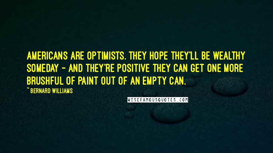 Bernard Williams Quotes: Americans are optimists. They hope they'll be wealthy someday - and they're positive they can get one more brushful of paint out of an empty can.