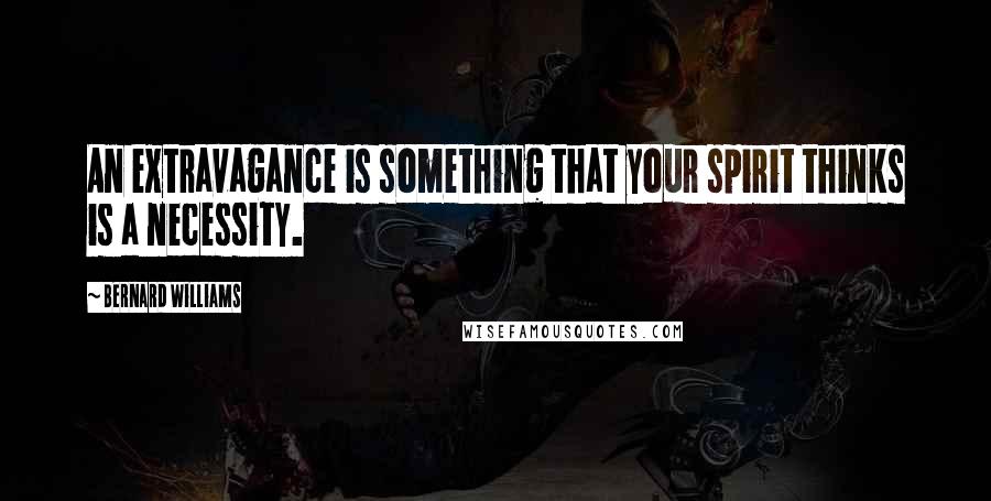 Bernard Williams Quotes: An extravagance is something that your spirit thinks is a necessity.