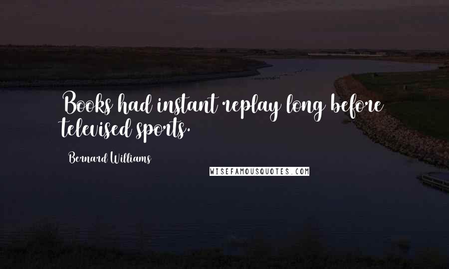 Bernard Williams Quotes: Books had instant replay long before televised sports.