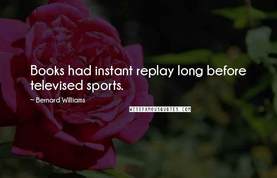 Bernard Williams Quotes: Books had instant replay long before televised sports.