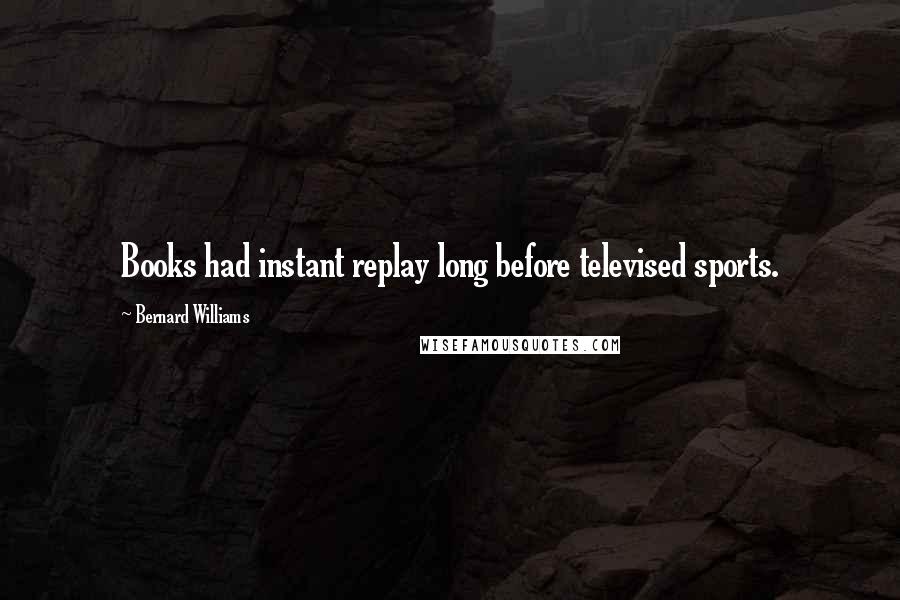 Bernard Williams Quotes: Books had instant replay long before televised sports.