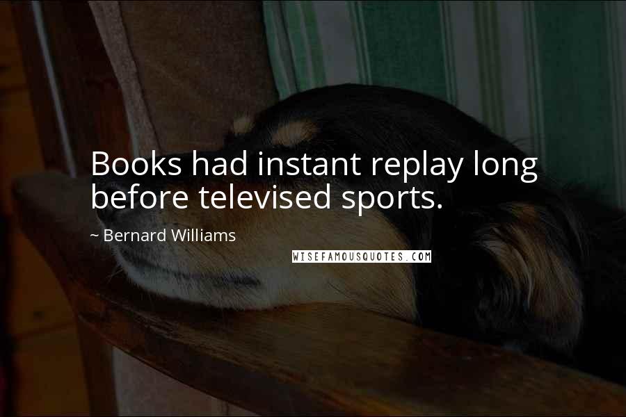 Bernard Williams Quotes: Books had instant replay long before televised sports.