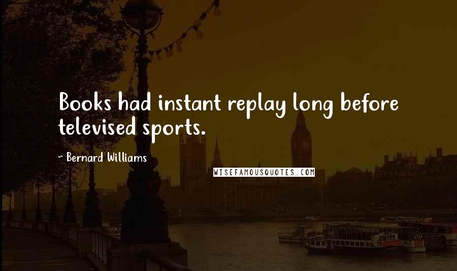 Bernard Williams Quotes: Books had instant replay long before televised sports.