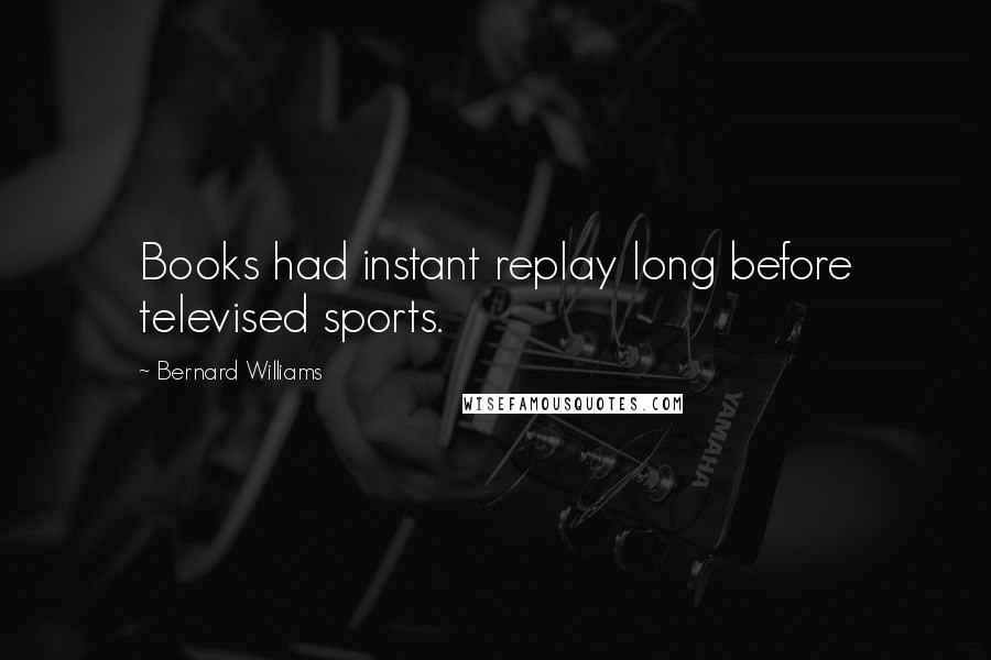Bernard Williams Quotes: Books had instant replay long before televised sports.