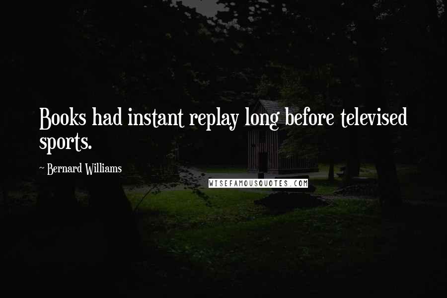 Bernard Williams Quotes: Books had instant replay long before televised sports.