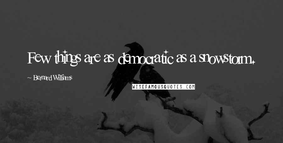 Bernard Williams Quotes: Few things are as democratic as a snowstorm.