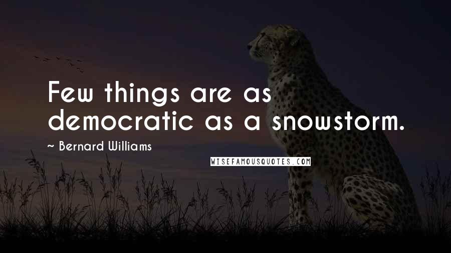 Bernard Williams Quotes: Few things are as democratic as a snowstorm.