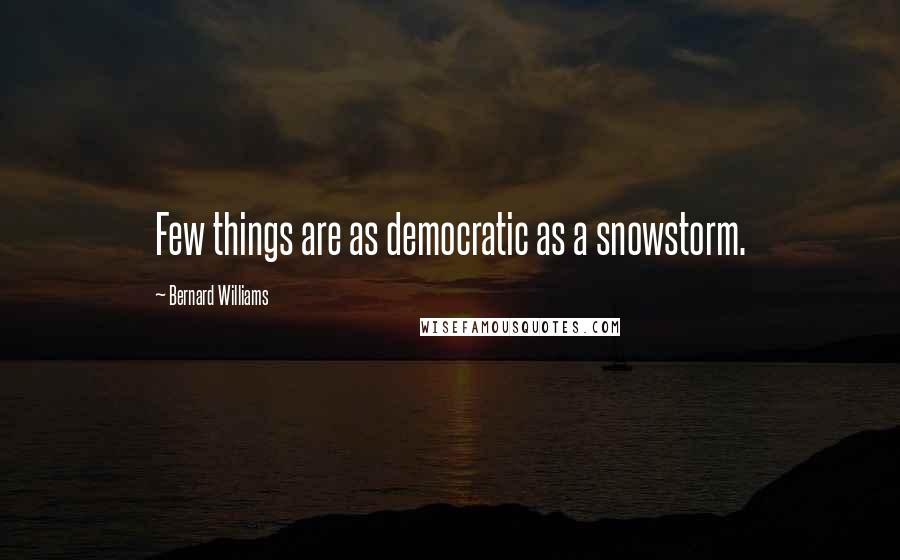 Bernard Williams Quotes: Few things are as democratic as a snowstorm.