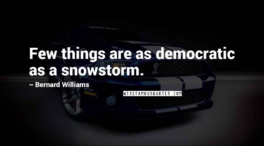 Bernard Williams Quotes: Few things are as democratic as a snowstorm.