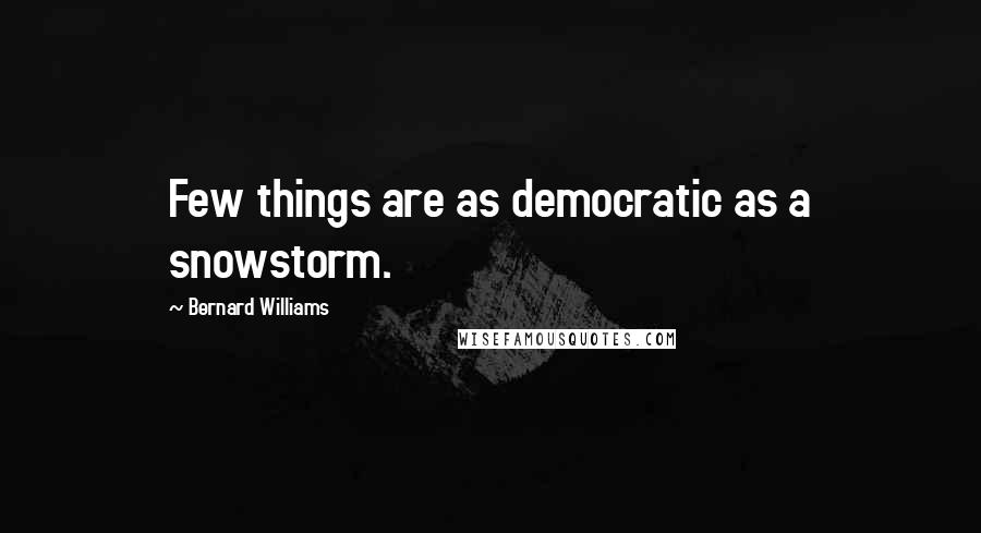 Bernard Williams Quotes: Few things are as democratic as a snowstorm.