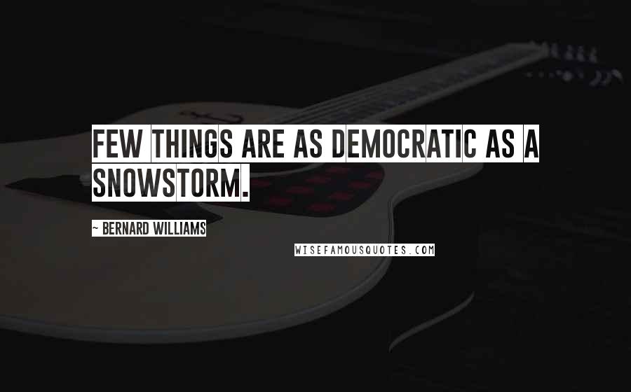 Bernard Williams Quotes: Few things are as democratic as a snowstorm.