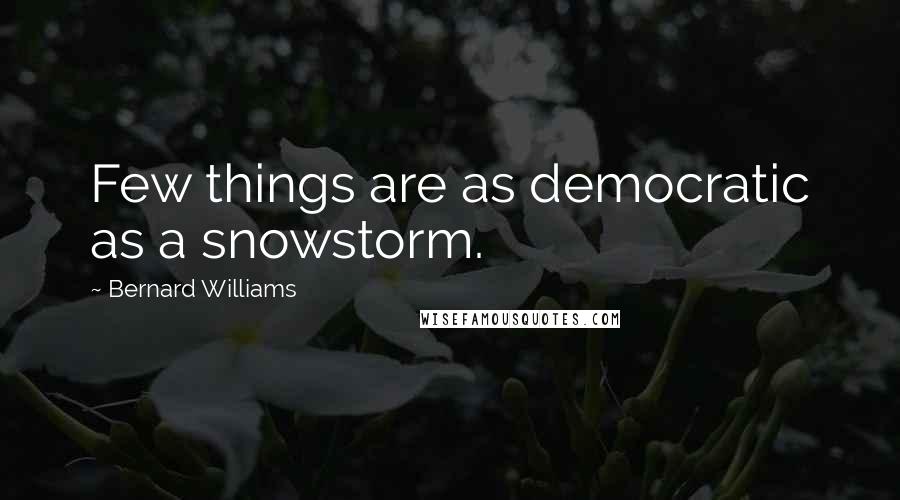 Bernard Williams Quotes: Few things are as democratic as a snowstorm.