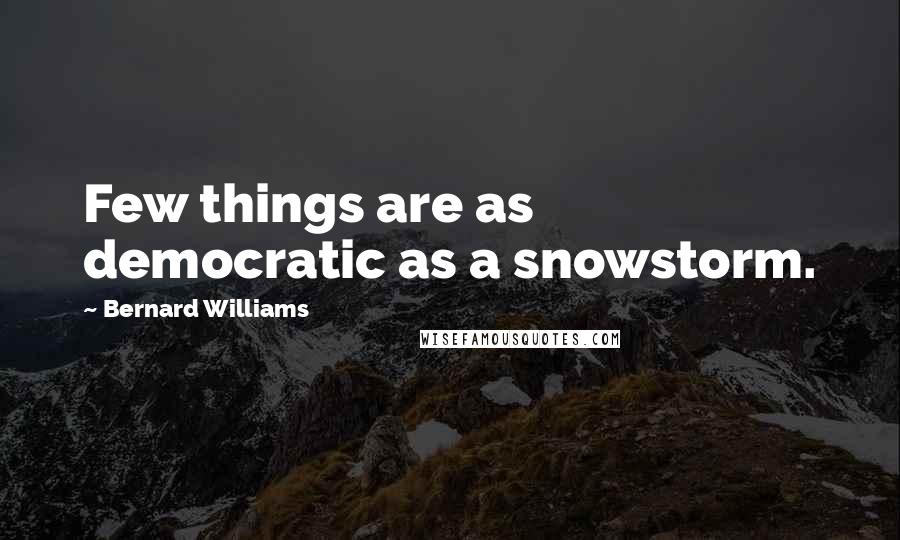 Bernard Williams Quotes: Few things are as democratic as a snowstorm.