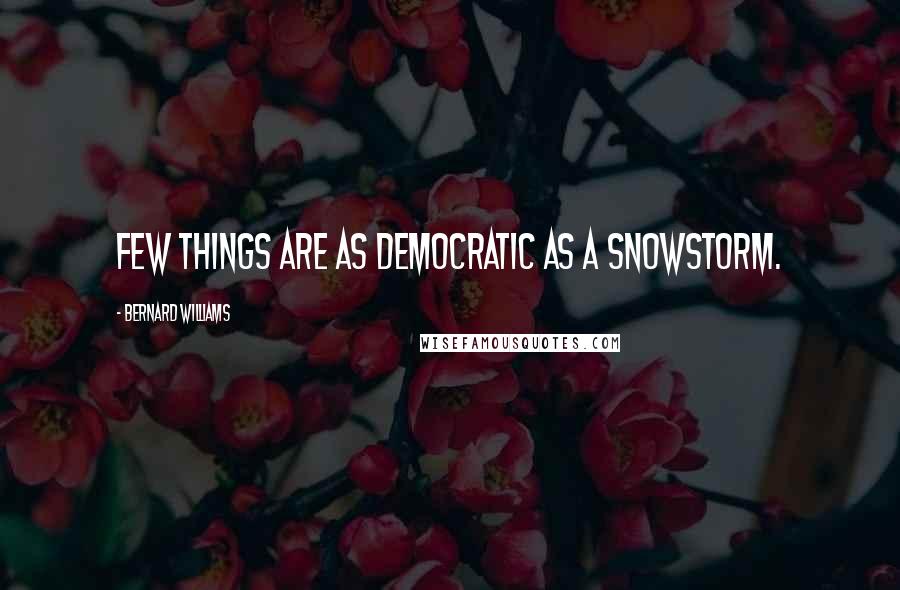 Bernard Williams Quotes: Few things are as democratic as a snowstorm.