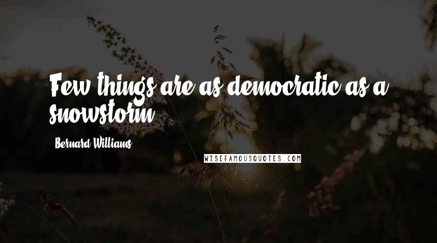 Bernard Williams Quotes: Few things are as democratic as a snowstorm.