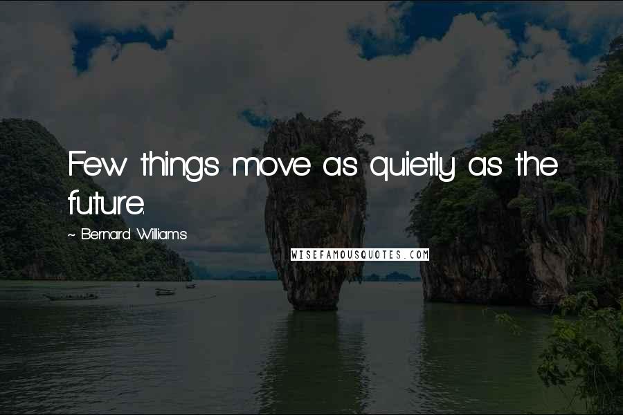 Bernard Williams Quotes: Few things move as quietly as the future.