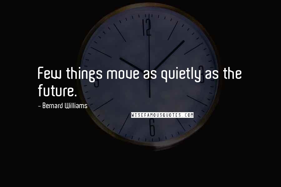 Bernard Williams Quotes: Few things move as quietly as the future.