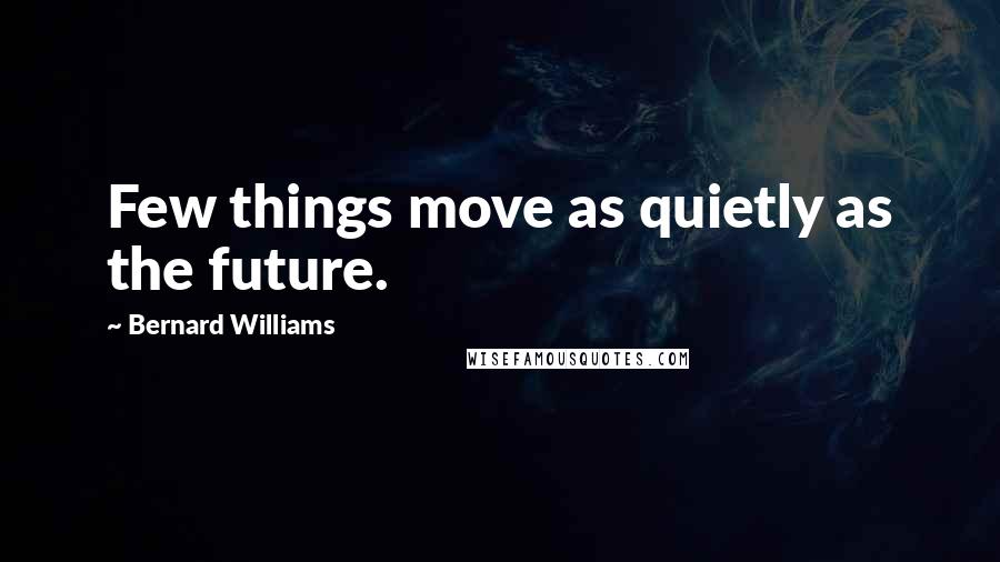 Bernard Williams Quotes: Few things move as quietly as the future.