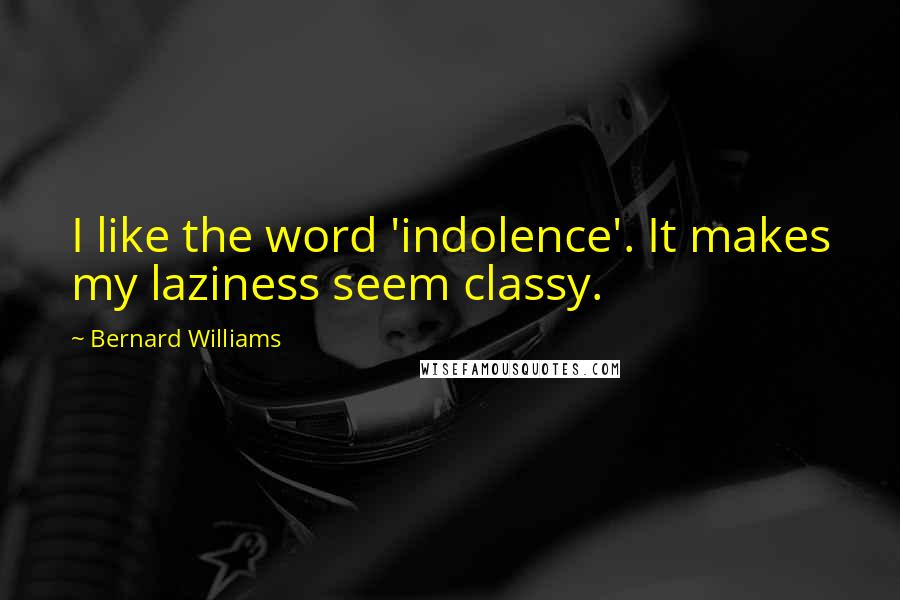 Bernard Williams Quotes: I like the word 'indolence'. It makes my laziness seem classy.