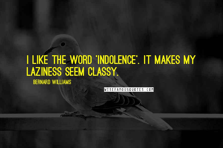 Bernard Williams Quotes: I like the word 'indolence'. It makes my laziness seem classy.