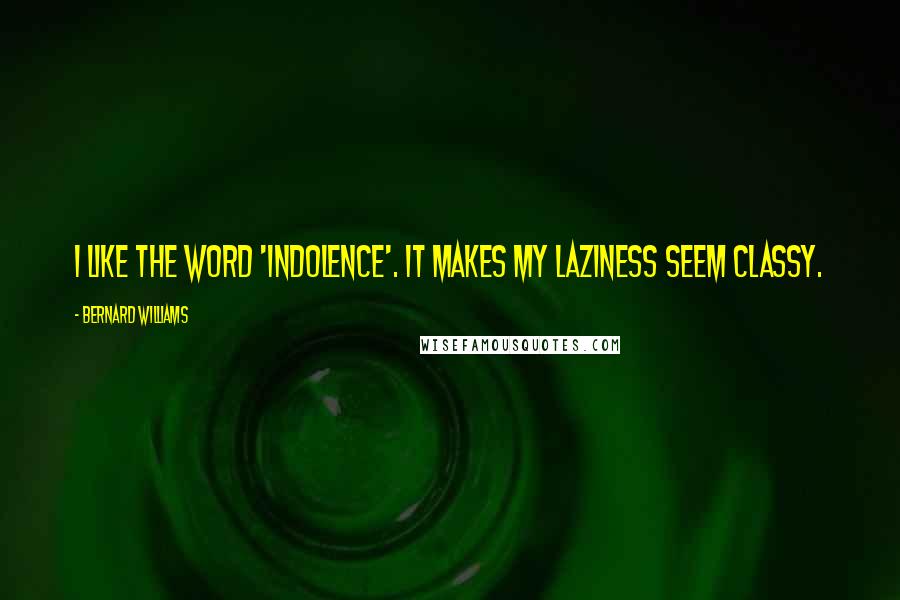 Bernard Williams Quotes: I like the word 'indolence'. It makes my laziness seem classy.