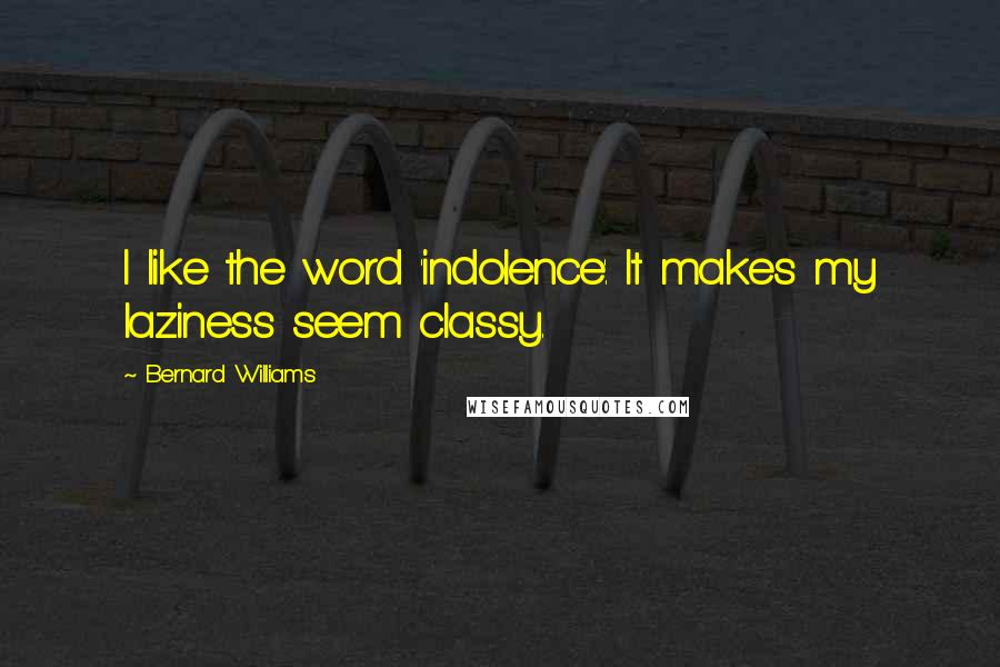 Bernard Williams Quotes: I like the word 'indolence'. It makes my laziness seem classy.