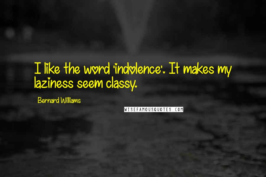Bernard Williams Quotes: I like the word 'indolence'. It makes my laziness seem classy.