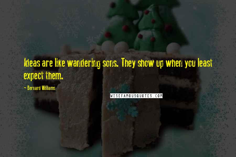 Bernard Williams Quotes: Ideas are like wandering sons. They show up when you least expect them.