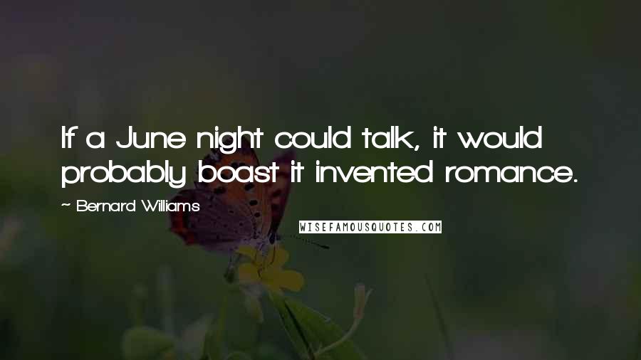 Bernard Williams Quotes: If a June night could talk, it would probably boast it invented romance.