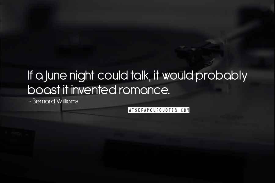 Bernard Williams Quotes: If a June night could talk, it would probably boast it invented romance.