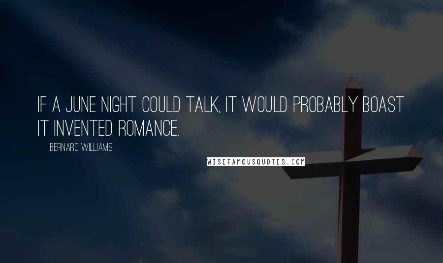 Bernard Williams Quotes: If a June night could talk, it would probably boast it invented romance.