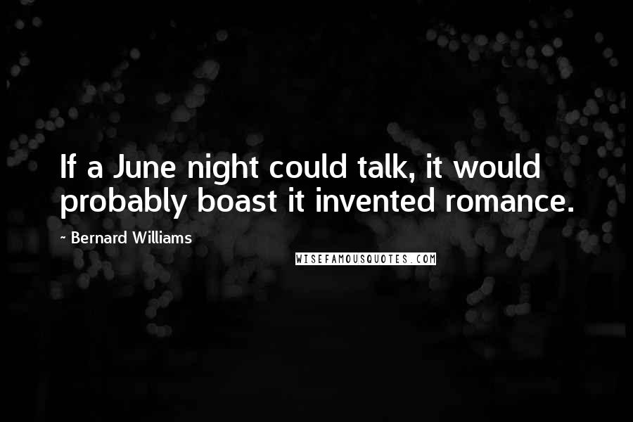 Bernard Williams Quotes: If a June night could talk, it would probably boast it invented romance.