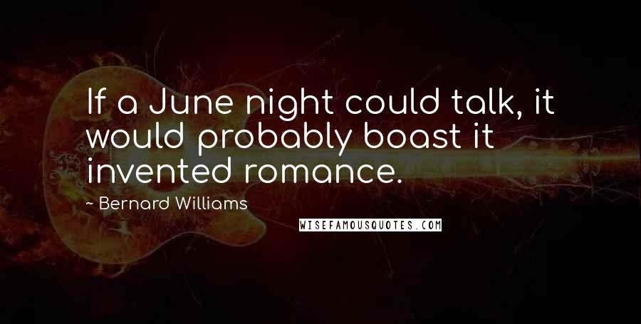 Bernard Williams Quotes: If a June night could talk, it would probably boast it invented romance.