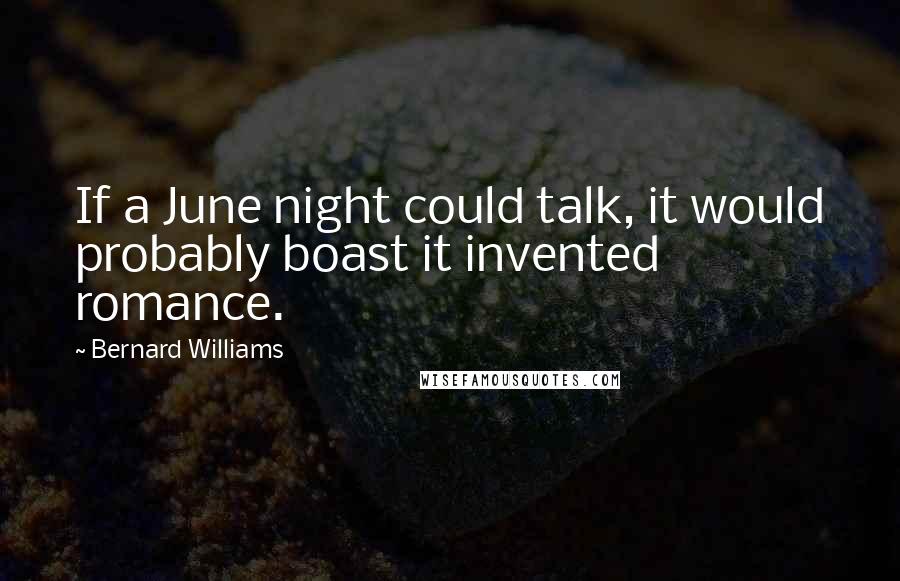 Bernard Williams Quotes: If a June night could talk, it would probably boast it invented romance.