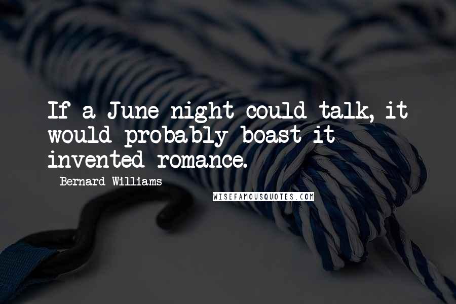 Bernard Williams Quotes: If a June night could talk, it would probably boast it invented romance.