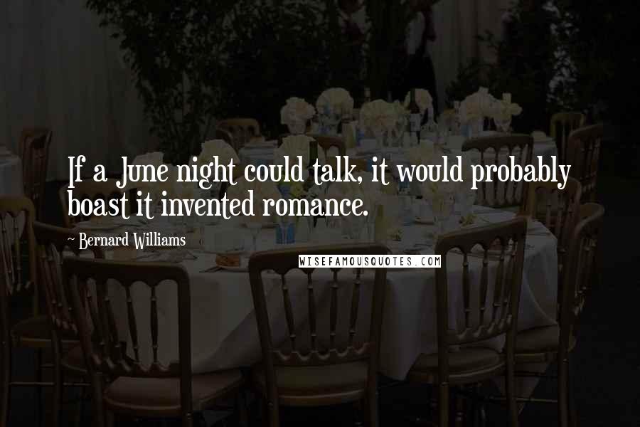 Bernard Williams Quotes: If a June night could talk, it would probably boast it invented romance.