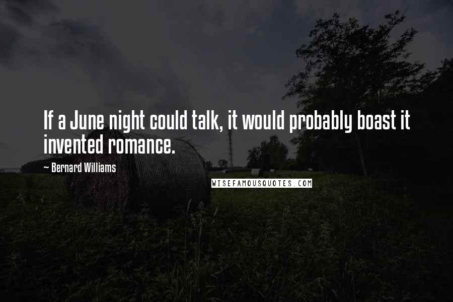 Bernard Williams Quotes: If a June night could talk, it would probably boast it invented romance.