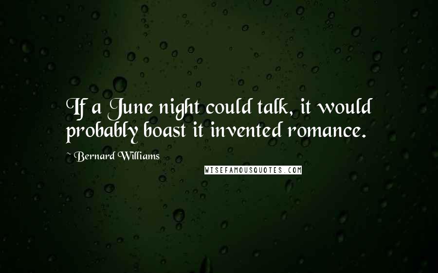 Bernard Williams Quotes: If a June night could talk, it would probably boast it invented romance.