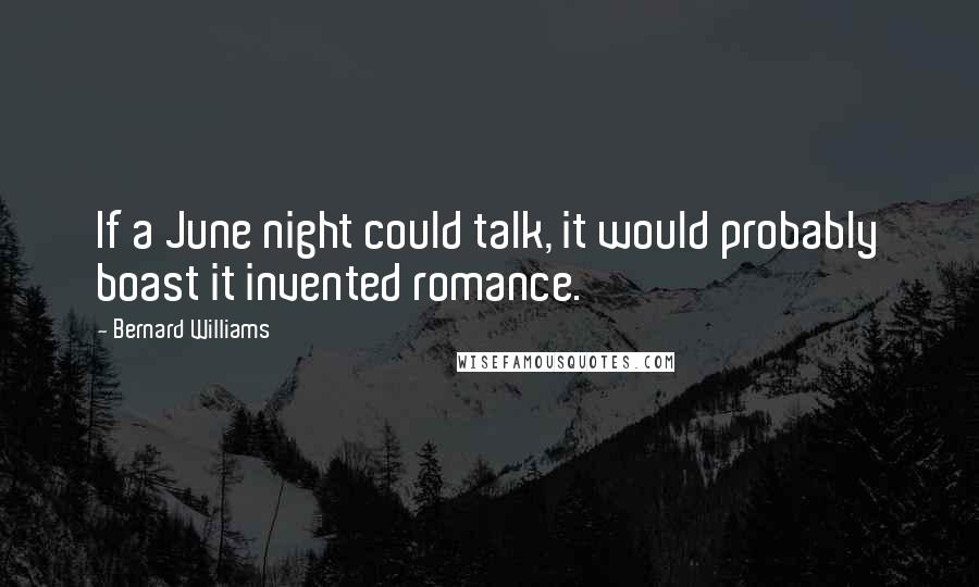 Bernard Williams Quotes: If a June night could talk, it would probably boast it invented romance.