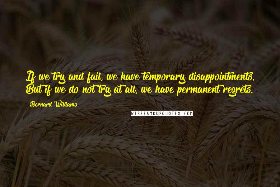 Bernard Williams Quotes: If we try and fail, we have temporary disappointments. But if we do not try at all, we have permanent regrets.