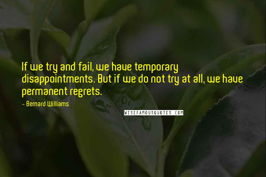 Bernard Williams Quotes: If we try and fail, we have temporary disappointments. But if we do not try at all, we have permanent regrets.