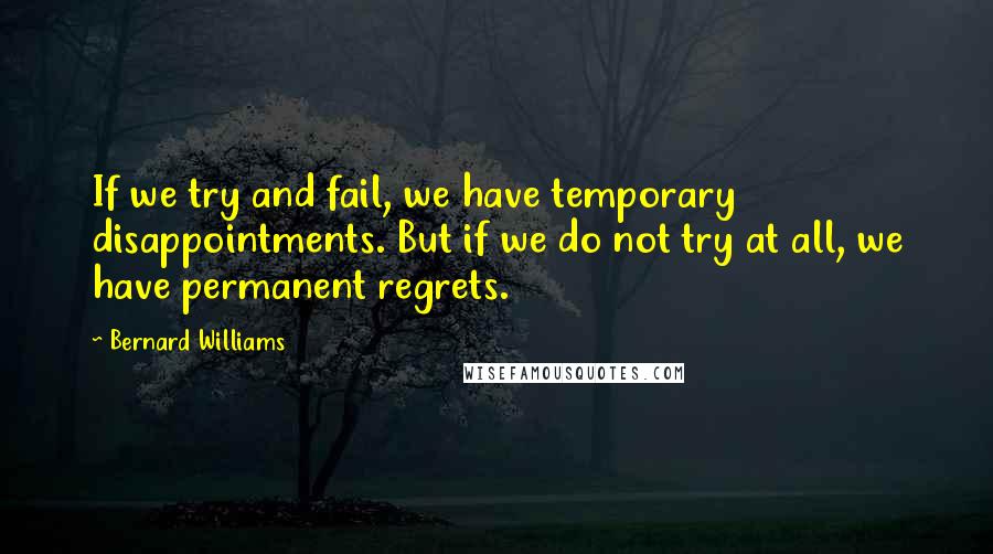 Bernard Williams Quotes: If we try and fail, we have temporary disappointments. But if we do not try at all, we have permanent regrets.