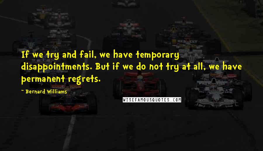 Bernard Williams Quotes: If we try and fail, we have temporary disappointments. But if we do not try at all, we have permanent regrets.